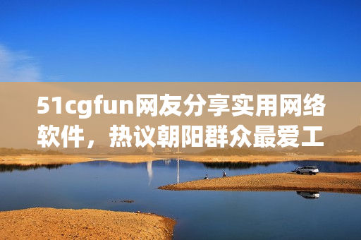 51cgfun网友分享实用网络软件，热议朝阳群众最爱工具集