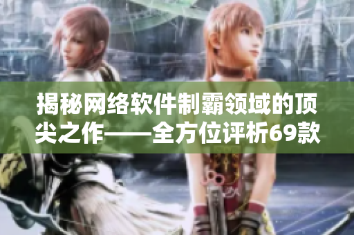 揭秘网络软件制霸领域的顶尖之作——全方位评析69款国产精华软件产品