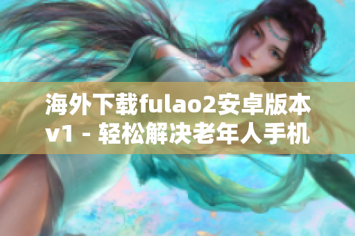 海外下载fulao2安卓版本v1 - 轻松解决老年人手机问题