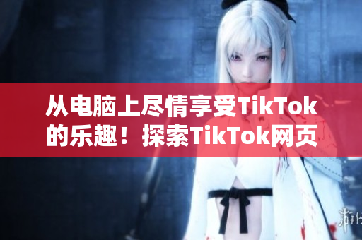 从电脑上尽情享受TikTok的乐趣！探索TikTok网页版的无限可能性。