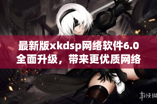 最新版xkdsp网络软件6.0全面升级，带来更优质网络服务