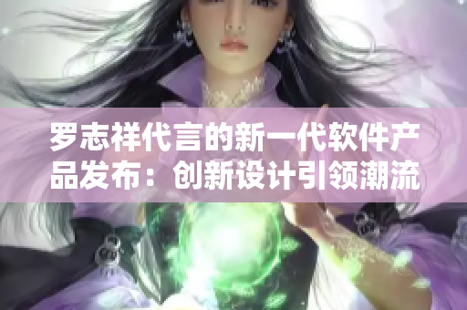 罗志祥代言的新一代软件产品发布：创新设计引领潮流