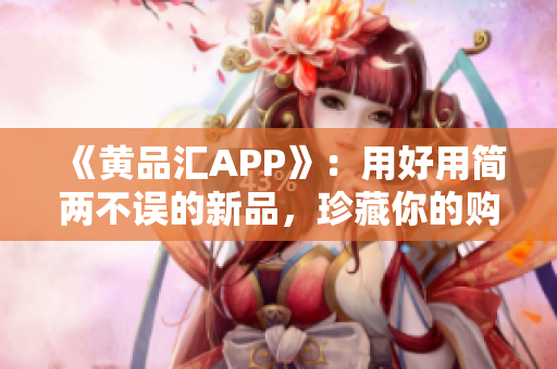 《黄品汇APP》：用好用简两不误的新品，珍藏你的购物心得！