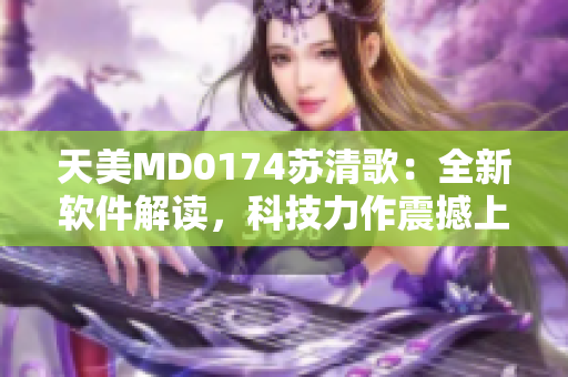 天美MD0174苏清歌：全新软件解读，科技力作震撼上线