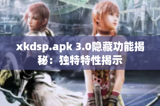 xkdsp.apk 3.0隐藏功能揭秘：独特特性揭示