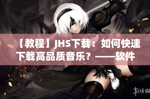 【教程】JHS下载：如何快速下载高品质音乐？——软件编辑分享