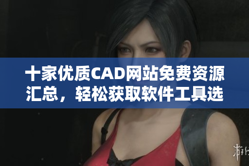 十家优质CAD网站免费资源汇总，轻松获取软件工具选择