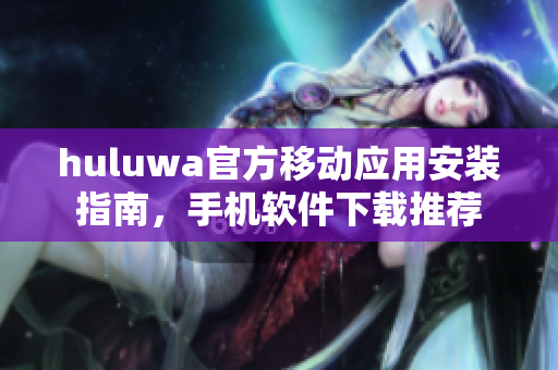 huluwa官方移动应用安装指南，手机软件下载推荐