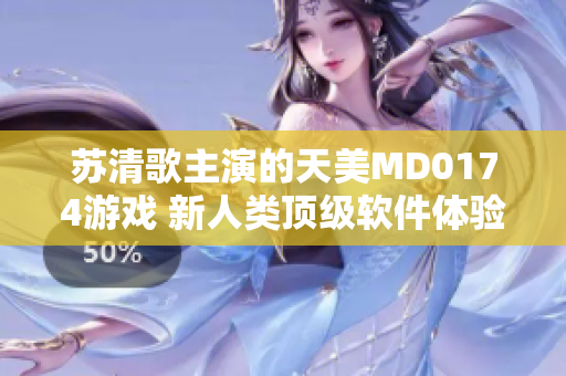 苏清歌主演的天美MD0174游戏 新人类顶级软件体验