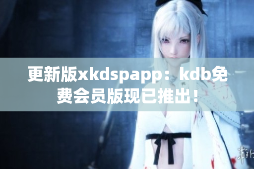 更新版xkdspapp：kdb免费会员版现已推出！