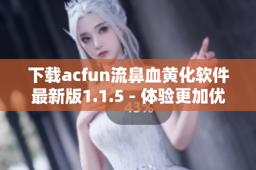 下载acfun流鼻血黄化软件最新版1.1.5 - 体验更加优化的黄色插件