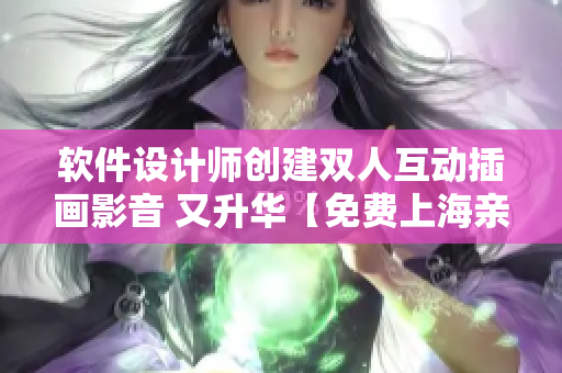 软件设计师创建双人互动插画影音 又升华【免费上海亲子体验】