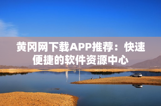 黄冈网下载APP推荐：快速便捷的软件资源中心