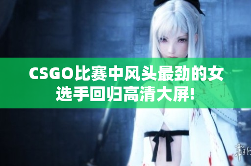 CSGO比赛中风头最劲的女选手回归高清大屏!