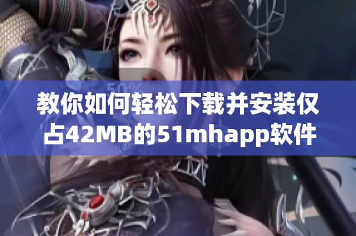 教你如何轻松下载并安装仅占42MB的51mhapp软件