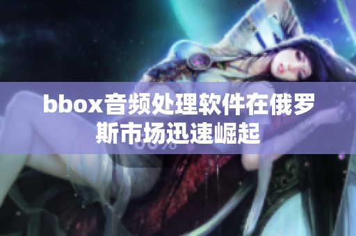 bbox音频处理软件在俄罗斯市场迅速崛起