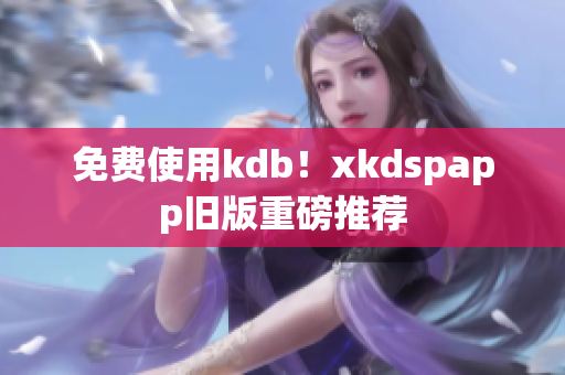 免费使用kdb！xkdspapp旧版重磅推荐