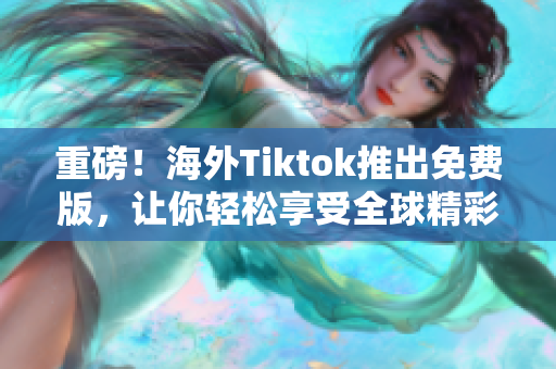 重磅！海外Tiktok推出免费版，让你轻松享受全球精彩视频！