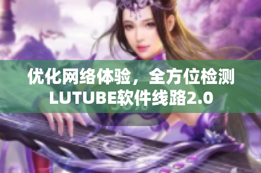 优化网络体验，全方位检测LUTUBE软件线路2.0