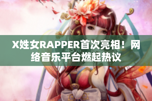 X姓女RAPPER首次亮相！网络音乐平台燃起热议