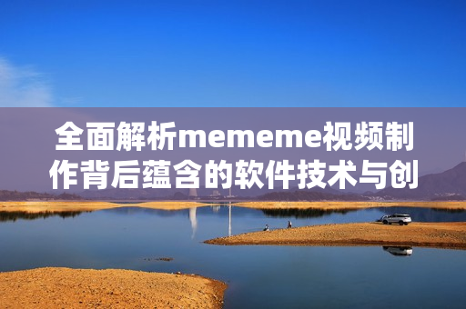 全面解析mememe视频制作背后蕴含的软件技术与创意设计