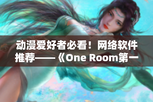 动漫爱好者必看！网络软件推荐——《One Room第一季》在线观看！