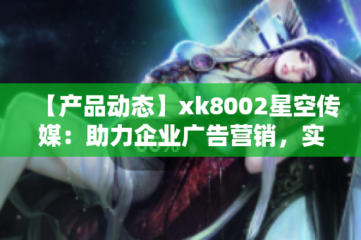 【产品动态】xk8002星空传媒：助力企业广告营销，实现全媒体覆盖