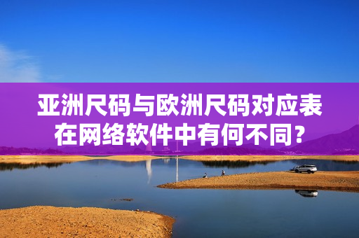 亚洲尺码与欧洲尺码对应表在网络软件中有何不同？