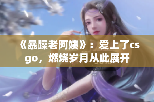 《暴躁老阿姨》：爱上了csgo，燃烧岁月从此展开