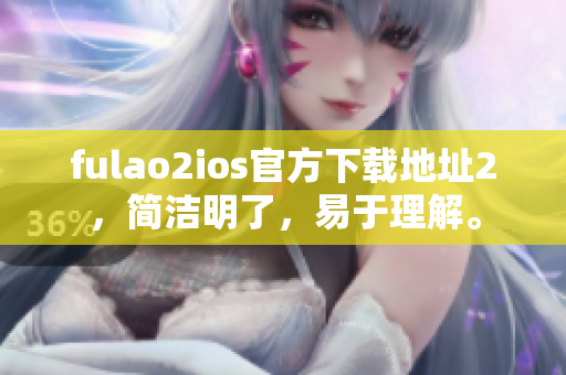 fulao2ios官方下载地址2，简洁明了，易于理解。