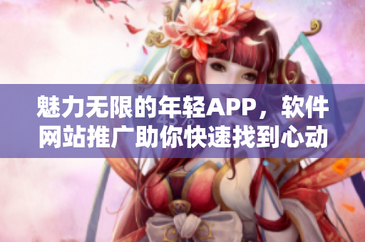 魅力无限的年轻APP，软件网站推广助你快速找到心动软件