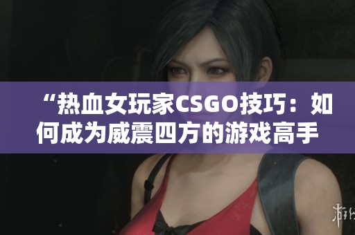 “热血女玩家CSGO技巧：如何成为威震四方的游戏高手？”