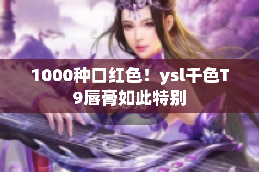 1000种口红色！ysl千色T9唇膏如此特别