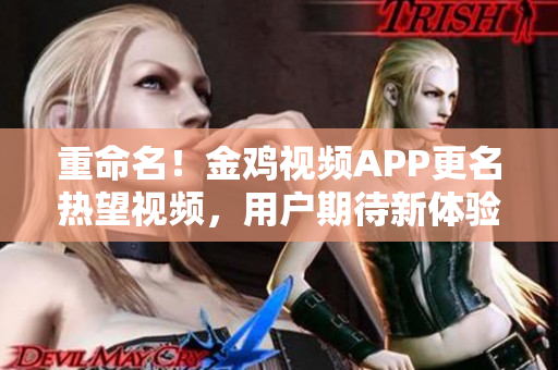 重命名！金鸡视频APP更名热望视频，用户期待新体验