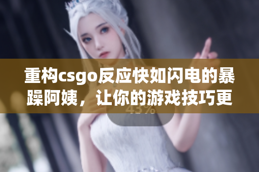 重构csgo反应快如闪电的暴躁阿姨，让你的游戏技巧更上一层楼！