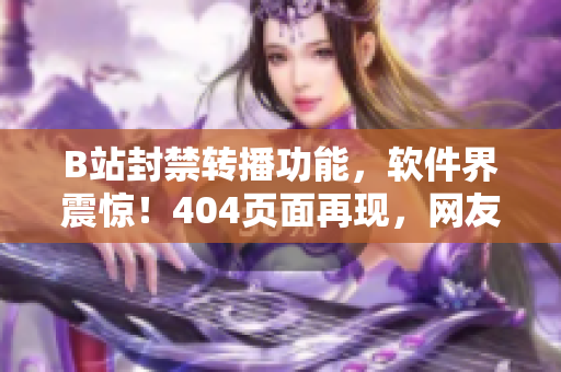 B站封禁转播功能，软件界震惊！404页面再现，网友争相探秘