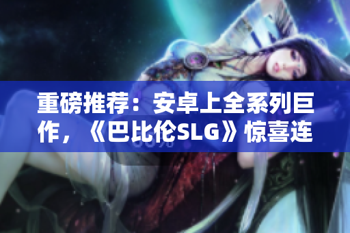 重磅推荐：安卓上全系列巨作，《巴比伦SLG》惊喜连连！