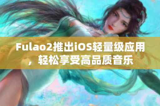 Fulao2推出iOS轻量级应用，轻松享受高品质音乐