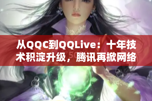 从QQC到QQLive：十年技术积淀升级，腾讯再掀网络视频新浪潮