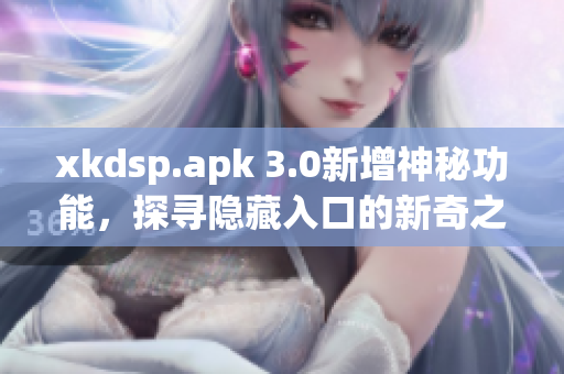 xkdsp.apk 3.0新增神秘功能，探寻隐藏入口的新奇之处