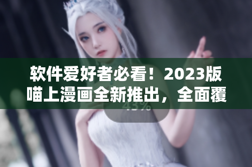 软件爱好者必看！2023版喵上漫画全新推出，全面覆盖最热门软件话题