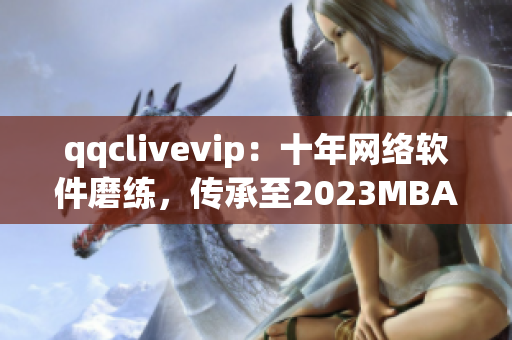 qqclivevip：十年网络软件磨练，传承至2023MBA领袖培养