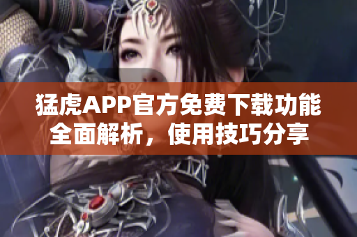 猛虎APP官方免费下载功能全面解析，使用技巧分享