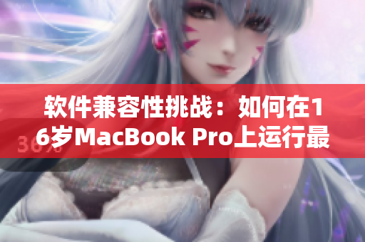 软件兼容性挑战：如何在16岁MacBook Pro上运行最新应用程序