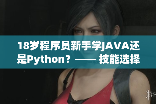 18岁程序员新手学JAVA还是Python？—— 技能选择之争