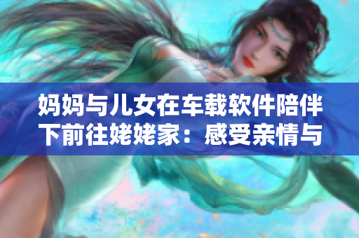 妈妈与儿女在车载软件陪伴下前往姥姥家：感受亲情与科技共融的温暖之旅