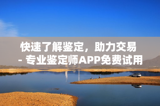 快速了解鉴定，助力交易 - 专业鉴定师APP免费试用