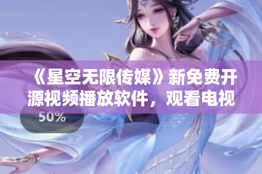 《星空无限传媒》新免费开源视频播放软件，观看电视剧更方便！