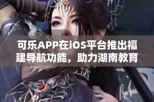 可乐APP在iOS平台推出福建导航功能，助力湖南教育网用户访问便捷