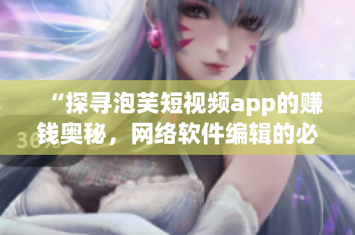 “探寻泡芙短视频app的赚钱奥秘，网络软件编辑的必读指南”